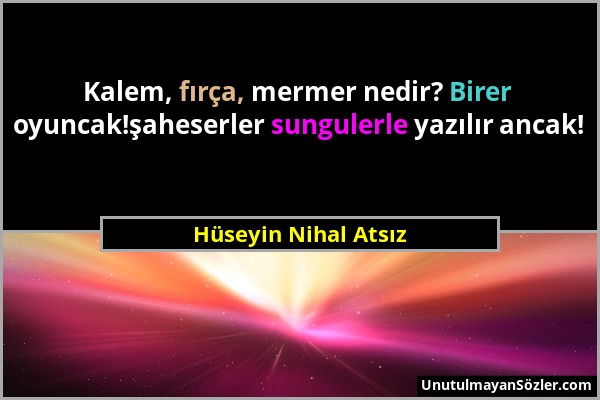 Hüseyin Nihal Atsız - Kalem, fırça, mermer nedir? Birer oyuncak!şaheserler sungulerle yazılır ancak!...