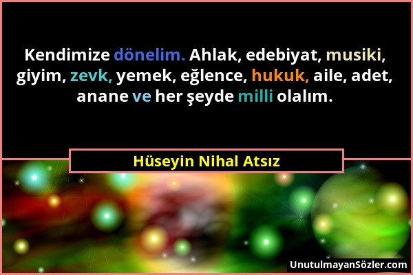 Hüseyin Nihal Atsız - Kendimize dönelim. Ahlak, edebiyat, musiki, giyim, zevk, yemek, eğlence, hukuk, aile, adet, anane ve her şeyde milli olalım....