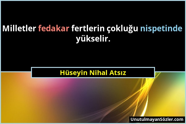 Hüseyin Nihal Atsız - Milletler fedakar fertlerin çokluğu nispetinde yükselir....