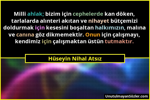 Hüseyin Nihal Atsız - Milli ahlak; bizim için cephelerde kan döken, tarlalarda alınteri akıtan ve nihayet bütçemizi doldurmak için kesesini boşaltan h...