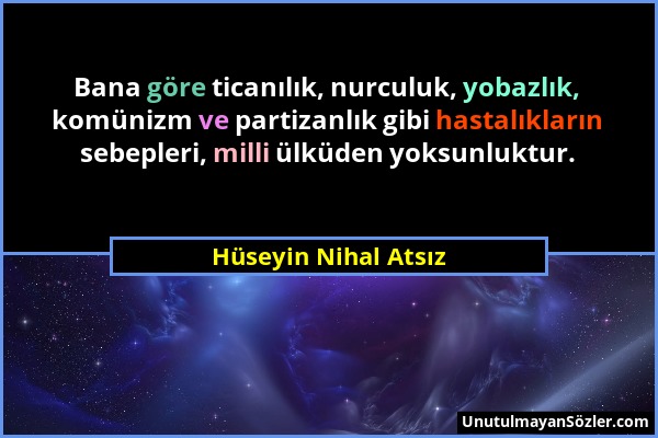 Hüseyin Nihal Atsız - Bana göre ticanılık, nurculuk, yobazlık, komünizm ve partizanlık gibi hastalıkların sebepleri, milli ülküden yoksunluktur....