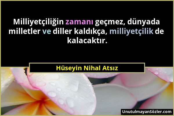 Hüseyin Nihal Atsız - Milliyetçiliğin zamanı geçmez, dünyada milletler ve diller kaldıkça, milliyetçilik de kalacaktır....