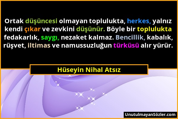 Hüseyin Nihal Atsız - Ortak düşüncesi olmayan toplulukta, herkes, yalnız kendi çıkar ve zevkini düşünür. Böyle bir toplulukta fedakarlık, saygı, nezak...