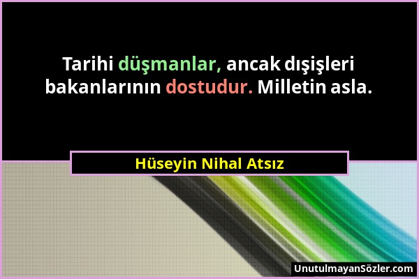 Hüseyin Nihal Atsız - Tarihi düşmanlar, ancak dışişleri bakanlarının dostudur. Milletin asla....