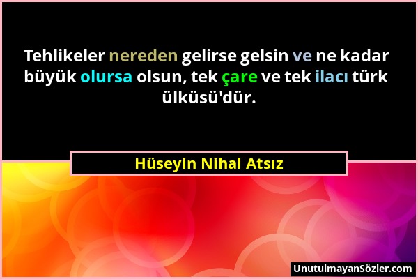 Hüseyin Nihal Atsız - Tehlikeler nereden gelirse gelsin ve ne kadar büyük olursa olsun, tek çare ve tek ilacı türk ülküsü'dür....