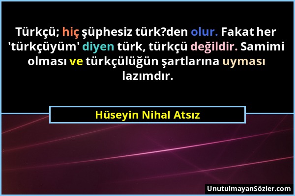 Hüseyin Nihal Atsız - Türkçü; hiç şüphesiz türk?den olur. Fakat her 'türkçüyüm' diyen türk, türkçü değildir. Samimi olması ve türkçülüğün şartlarına u...