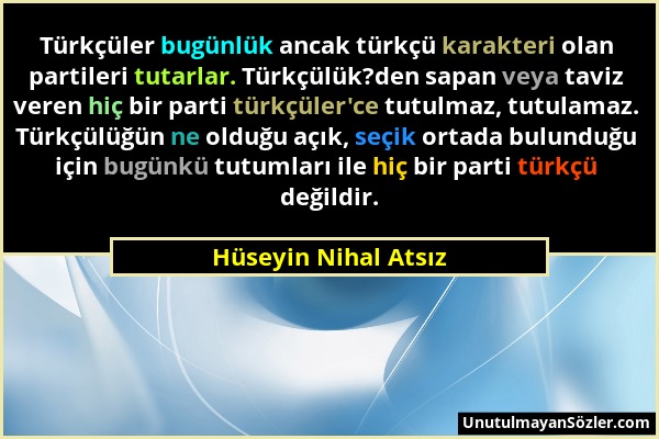 Hüseyin Nihal Atsız - Türkçüler bugünlük ancak türkçü karakteri olan partileri tutarlar. Türkçülük?den sapan veya taviz veren hiç bir parti türkçüler'...