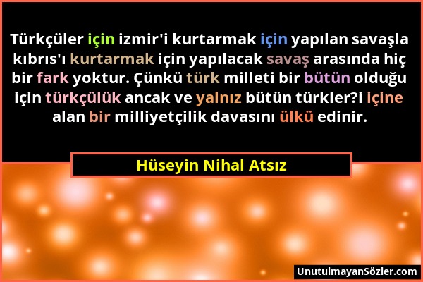Hüseyin Nihal Atsız - Türkçüler için izmir'i kurtarmak için yapılan savaşla kıbrıs'ı kurtarmak için yapılacak savaş arasında hiç bir fark yoktur. Çünk...