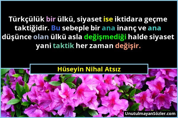 Hüseyin Nihal Atsız - Türkçülük bir ülkü, siyaset ise iktidara geçme taktiğidir. Bu sebeple bir ana inanç ve ana düşünce olan ülkü asla değişmediği ha...