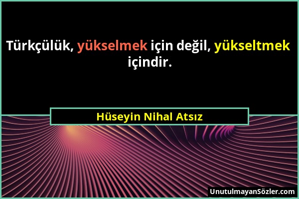 Hüseyin Nihal Atsız - Türkçülük, yükselmek için değil, yükseltmek içindir....