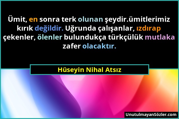 Hüseyin Nihal Atsız - Ümit, en sonra terk olunan şeydir.ümitlerimiz kırık değildir. Uğrunda çalışanlar, ızdırap çekenler, ölenler bulundukça türkçülük...