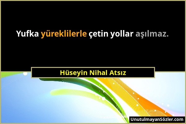 Hüseyin Nihal Atsız - Yufka yüreklilerle çetin yollar aşılmaz....