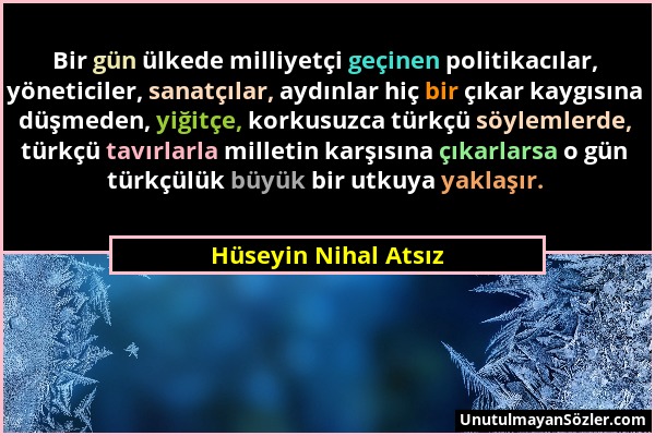 Hüseyin Nihal Atsız - Bir gün ülkede milliyetçi geçinen politikacılar, yöneticiler, sanatçılar, aydınlar hiç bir çıkar kaygısına düşmeden, yiğitçe, ko...