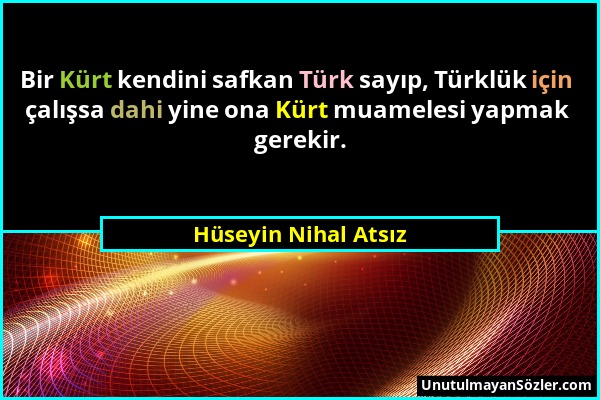 Hüseyin Nihal Atsız - Bir Kürt kendini safkan Türk sayıp, Türklük için çalışsa dahi yine ona Kürt muamelesi yapmak gerekir....