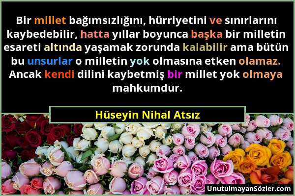 Hüseyin Nihal Atsız - Bir millet bağımsızlığını, hürriyetini ve sınırlarını kaybedebilir, hatta yıllar boyunca başka bir milletin esareti altında yaşa...