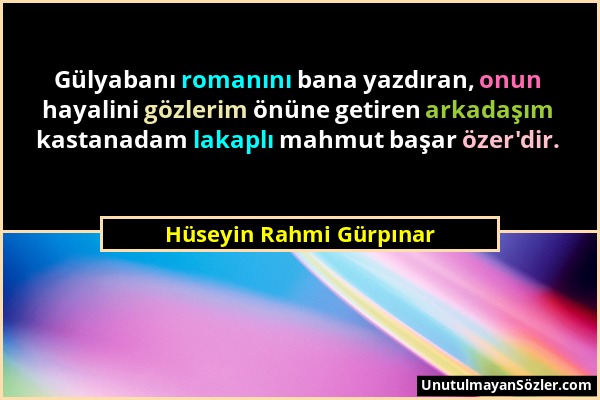 Hüseyin Rahmi Gürpınar - Gülyabanı romanını bana yazdıran, onun hayalini gözlerim önüne getiren arkadaşım kastanadam lakaplı mahmut başar özer'dir....