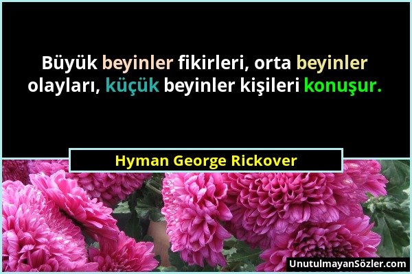 Hyman George Rickover - Büyük beyinler fikirleri, orta beyinler olayları, küçük beyinler kişileri konuşur....