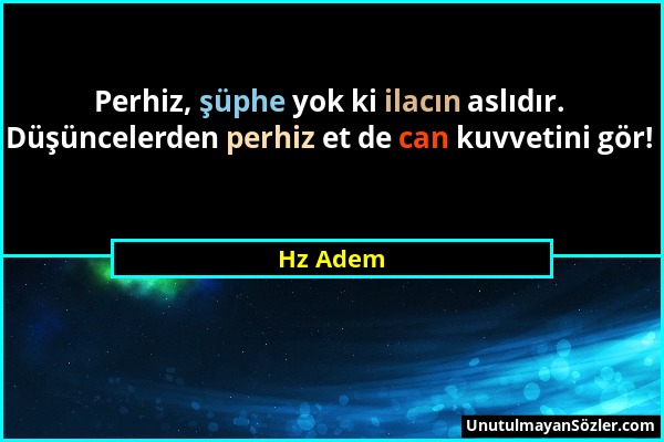 Hz Adem - Perhiz, şüphe yok ki ilacın aslıdır. Düşüncelerden perhiz et de can kuvvetini gör!...