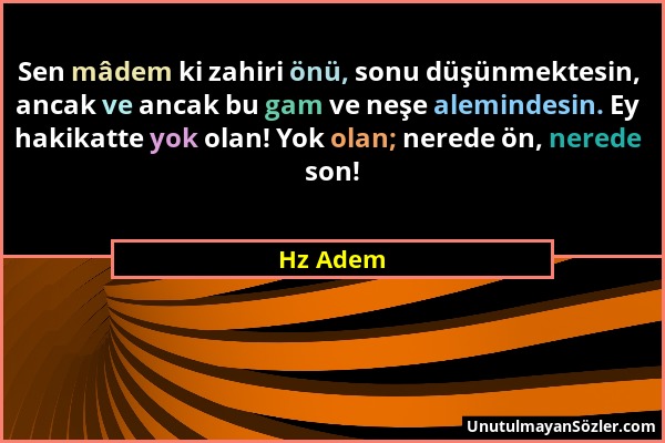 Hz Adem - Sen mâdem ki zahiri önü, sonu düşünmektesin, ancak ve ancak bu gam ve neşe alemindesin. Ey hakikatte yok olan! Yok olan; nerede ön, nerede s...