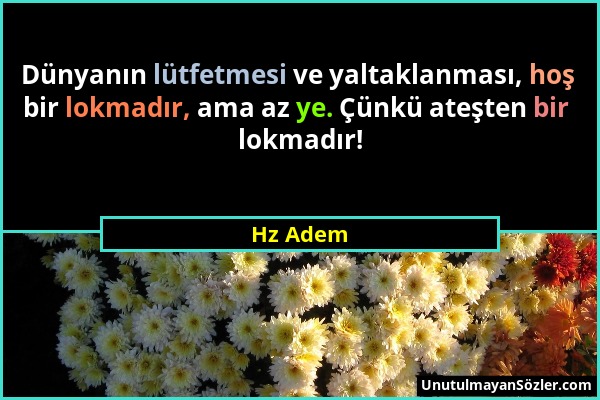 Hz Adem - Dünyanın lütfetmesi ve yaltaklanması, hoş bir lokmadır, ama az ye. Çünkü ateşten bir lokmadır!...