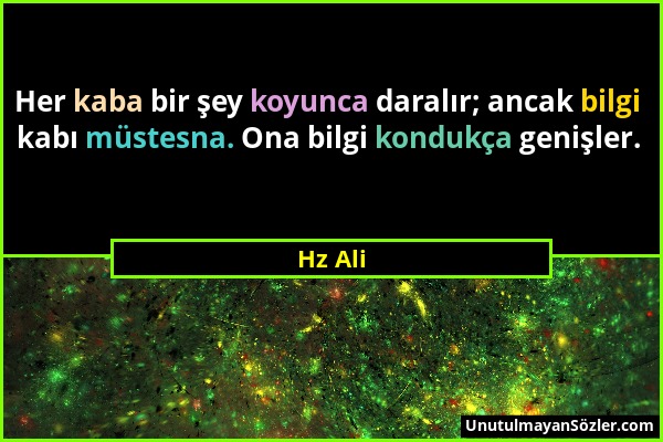 Hz Ali - Her kaba bir şey koyunca daralır; ancak bilgi kabı müstesna. Ona bilgi kondukça genişler....