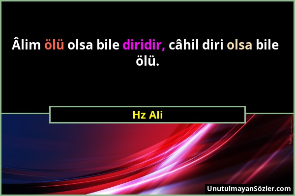 Hz Ali - Âlim ölü olsa bile diridir, câhil diri olsa bile ölü....