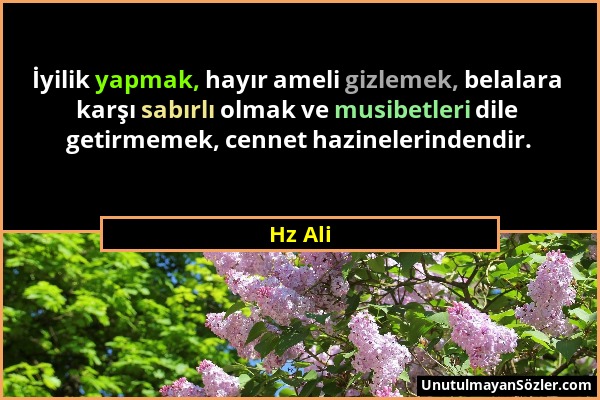Hz Ali - İyilik yapmak, hayır ameli gizlemek, belalara karşı sabırlı olmak ve musibetleri dile getirmemek, cennet hazinelerindendir....