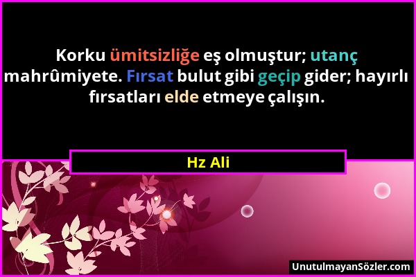 Hz Ali - Korku ümitsizliğe eş olmuştur; utanç mahrûmiyete. Fırsat bulut gibi geçip gider; hayırlı fırsatları elde etmeye çalışın....