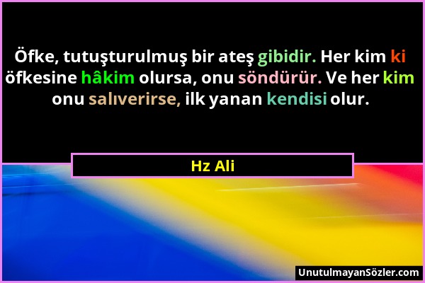 Hz Ali - Öfke, tutuşturulmuş bir ateş gibidir. Her kim ki öfkesine hâkim olursa, onu söndürür. Ve her kim onu salıverirse, ilk yanan kendisi olur....