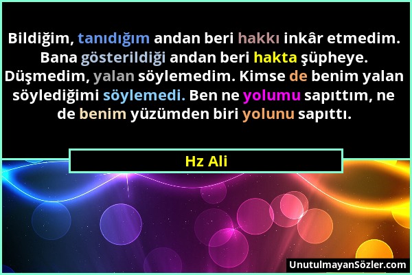 Hz Ali - Bildiğim, tanıdığım andan beri hakkı inkâr etmedim. Bana gösterildiği andan beri hakta şüpheye. Düşmedim, yalan söylemedim. Kimse de benim ya...