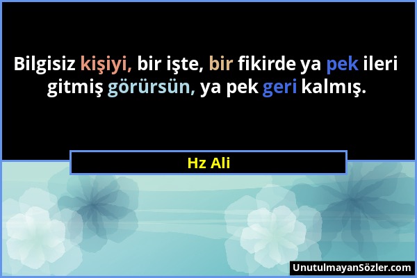 Hz Ali - Bilgisiz kişiyi, bir işte, bir fikirde ya pek ileri gitmiş görürsün, ya pek geri kalmış....