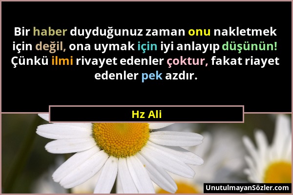 Hz Ali - Bir haber duyduğunuz zaman onu nakletmek için değil, ona uymak için iyi anlayıp düşünün! Çünkü ilmi rivayet edenler çoktur, fakat riayet eden...