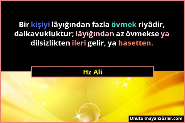 Hz Ali - Bir kişiyi lâyığından fazla övmek riyâdir, dalkavukluktur; lâyığından az övmekse ya dilsizlikten ileri gelir, ya hasetten....