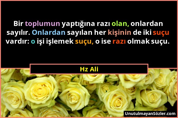 Hz Ali - Bir toplumun yaptığına razı olan, onlardan sayılır. Onlardan sayılan her kişinin de iki suçu vardır: o işi işlemek suçu, o ise razı olmak suç...