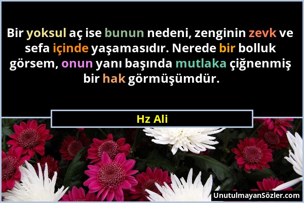 Hz Ali - Bir yoksul aç ise bunun nedeni, zenginin zevk ve sefa içinde yaşamasıdır. Nerede bir bolluk görsem, onun yanı başında mutlaka çiğnenmiş bir h...