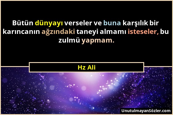 Hz Ali - Bütün dünyayı verseler ve buna karşılık bir karıncanın ağzındaki taneyi almamı isteseler, bu zulmü yapmam....