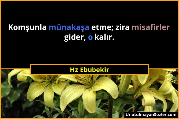 Hz Ebubekir - Komşunla münakaşa etme; zira misafirler gider, o kalır....