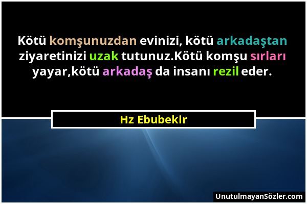 Hz Ebubekir - Kötü komşunuzdan evinizi, kötü arkadaştan ziyaretinizi uzak tutunuz.Kötü komşu sırları yayar,kötü arkadaş da insanı rezil eder....