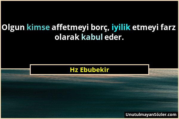 Hz Ebubekir - Olgun kimse affetmeyi borç, iyilik etmeyi farz olarak kabul eder....