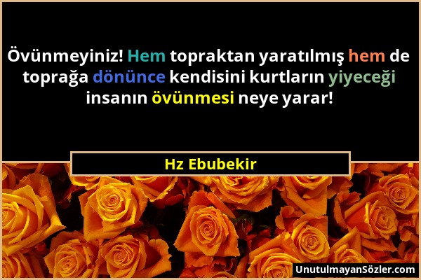 Hz Ebubekir - Övünmeyiniz! Hem topraktan yaratılmış hem de toprağa dönünce kendisini kurtların yiyeceği insanın övünmesi neye yarar!...