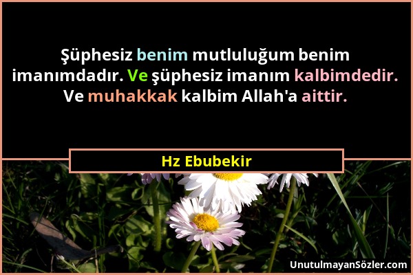 Hz Ebubekir - Şüphesiz benim mutluluğum benim imanımdadır. Ve şüphesiz imanım kalbimdedir. Ve muhakkak kalbim Allah'a aittir....