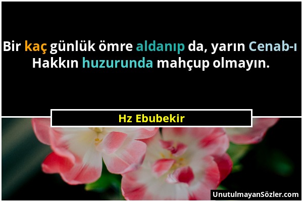 Hz Ebubekir - Bir kaç günlük ömre aldanıp da, yarın Cenab-ı Hakkın huzurunda mahçup olmayın....