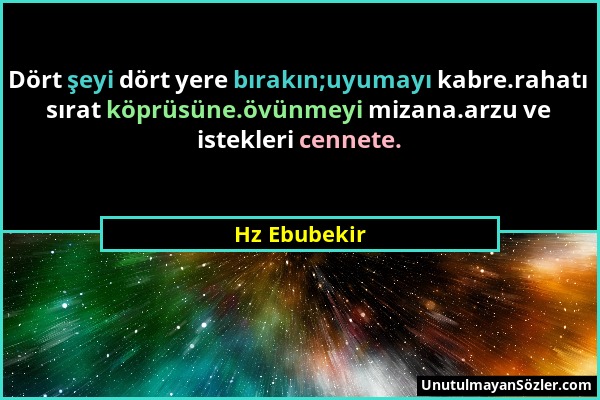 Hz Ebubekir - Dört şeyi dört yere bırakın;uyumayı kabre.rahatı sırat köprüsüne.övünmeyi mizana.arzu ve istekleri cennete....