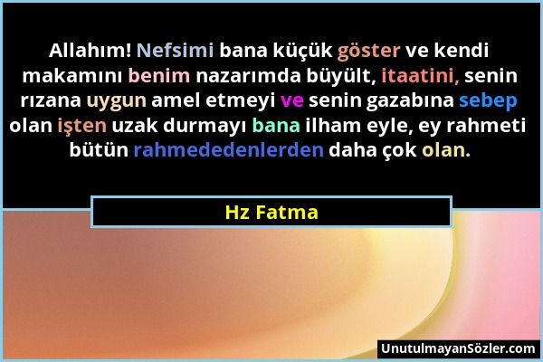 Hz Fatma - Allahım! Nefsimi bana küçük göster ve kendi makamını benim nazarımda büyült, itaatini, senin rızana uygun amel etmeyi ve senin gazabına seb...