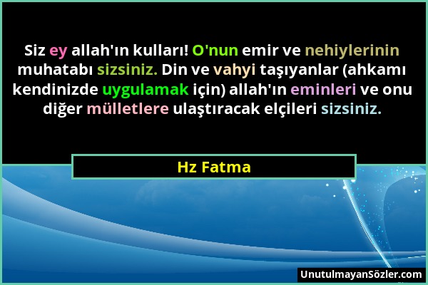 Hz Fatma - Siz ey allah'ın kulları! O'nun emir ve nehiylerinin muhatabı sizsiniz. Din ve vahyi taşıyanlar (ahkamı kendinizde uygulamak için) allah'ın...