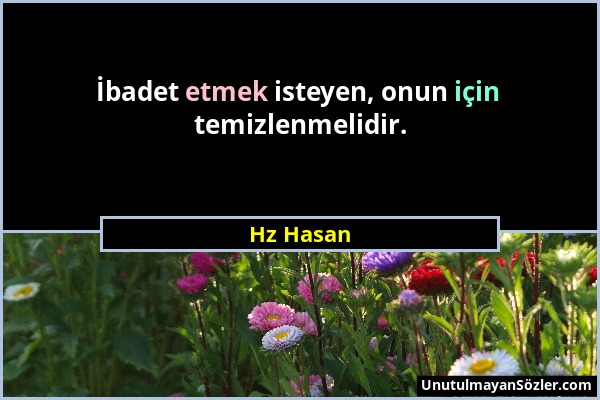 Hz Hasan - İbadet etmek isteyen, onun için temizlenmelidir....