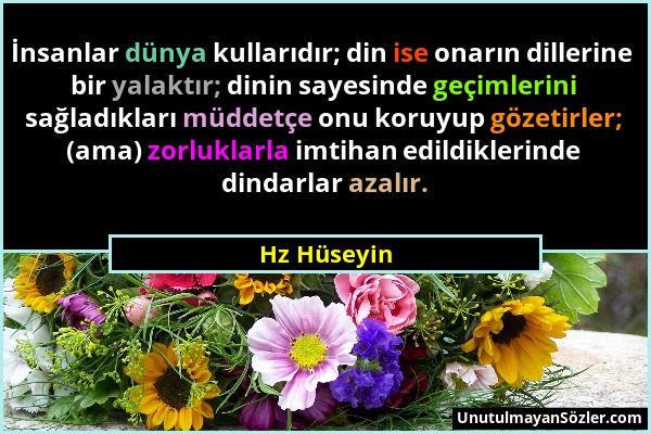 Hz Hüseyin - İnsanlar dünya kullarıdır; din ise onarın dillerine bir yalaktır; dinin sayesinde geçimlerini sağladıkları müddetçe onu koruyup gözetirle...