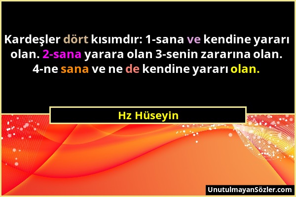 Hz Hüseyin - Kardeşler dört kısımdır: 1-sana ve kendine yararı olan. 2-sana yarara olan 3-senin zararına olan. 4-ne sana ve ne de kendine yararı olan....