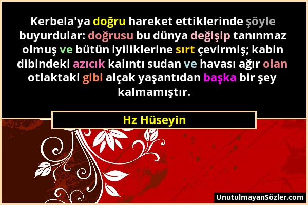 Hz Hüseyin - Kerbela'ya doğru hareket ettiklerinde şöyle buyurdular: doğrusu bu dünya değişip tanınmaz olmuş ve bütün iyiliklerine sırt çevirmiş; kabi...