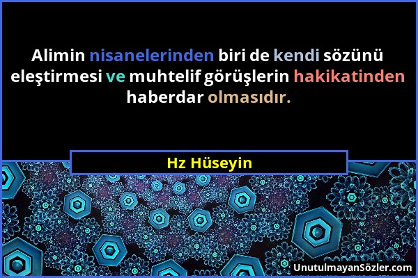 Hz Hüseyin - Alimin nisanelerinden biri de kendi sözünü eleştirmesi ve muhtelif görüşlerin hakikatinden haberdar olmasıdır....